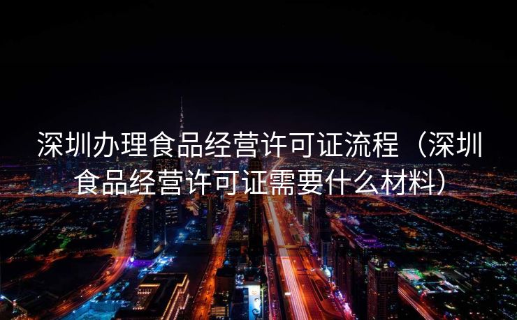 深圳办理食品经营许可证流程(深圳食品经营许可证需要什么材料) 深圳办理食品经营许可证流程(深圳食品经营许可证需要什么材料)