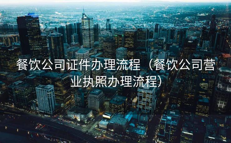 餐饮公司证件办理流程(餐饮公司营业执照办理流程) 餐饮公司证件办理流程(餐饮公司营业执照办理流程)