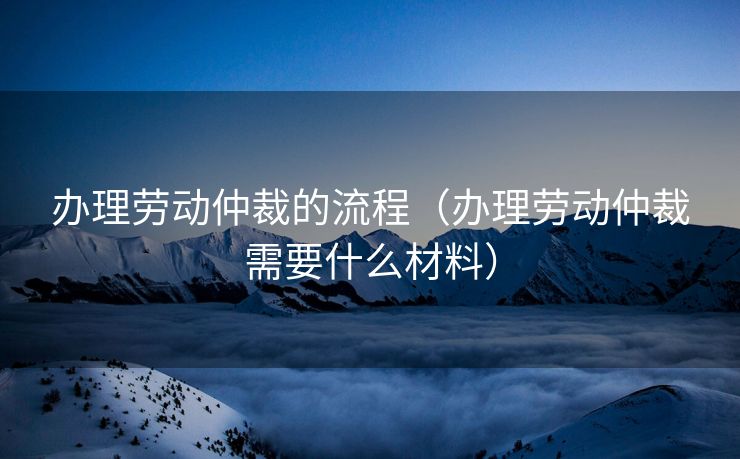 办理劳动仲裁的流程(办理劳动仲裁需要什么材料) 办理劳动仲裁的流程(办理劳动仲裁需要什么材料)