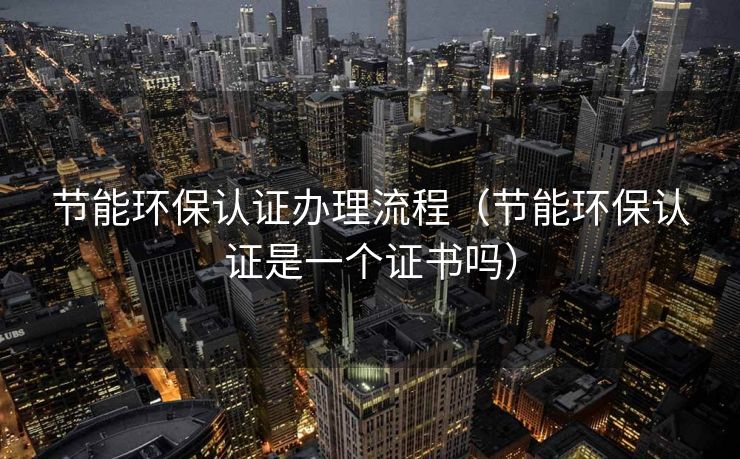 节能环保认证办理流程（节能环保认证是一个证书吗）