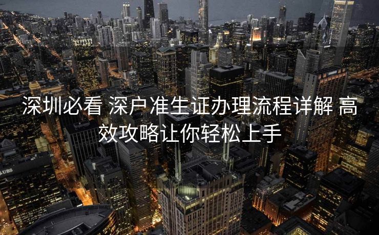 深圳必看 深户准生证办理流程详解 高效攻略让你轻松上手