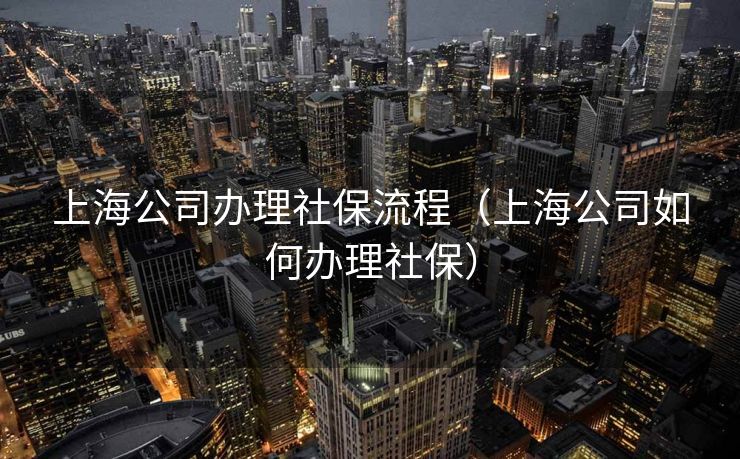 上海公司办理社保流程（上海公司如何办理社保）