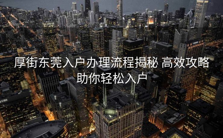 厚街东莞入户办理流程揭秘 高效攻略助你轻松入户