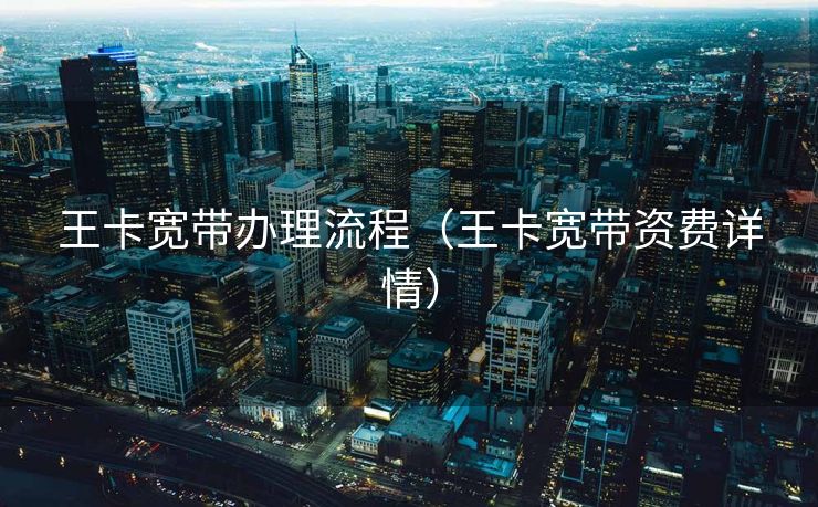 王卡宽带办理流程（王卡宽带资费详情）