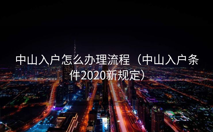 中山入户怎么办理流程(中山入户条件2020新规定) 中山入户怎么办理流程(中山入户条件2020新规定)