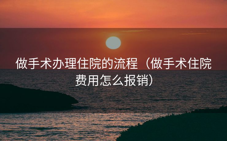 做手术办理住院的流程（做手术住院费用怎么报销）