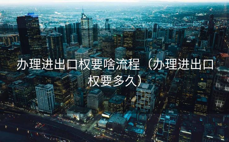 办理进出口权要啥流程（办理进出口权要多久）