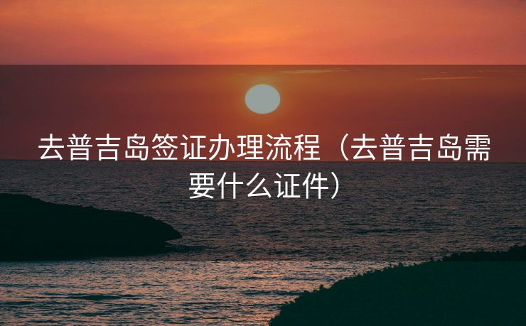 去普吉岛签证办理流程（去普吉岛需要什么证件）