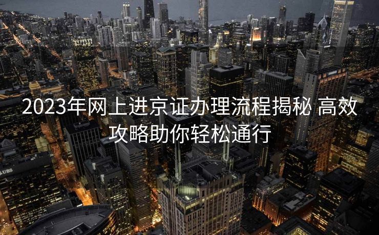 2023年网上进京证办理流程揭秘 高效攻略助你轻松通行 2023年网上进京证办理流程揭秘 高效攻略助你轻松通行