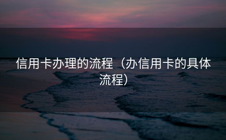 信用卡办理的流程（办信用卡的具体流程）