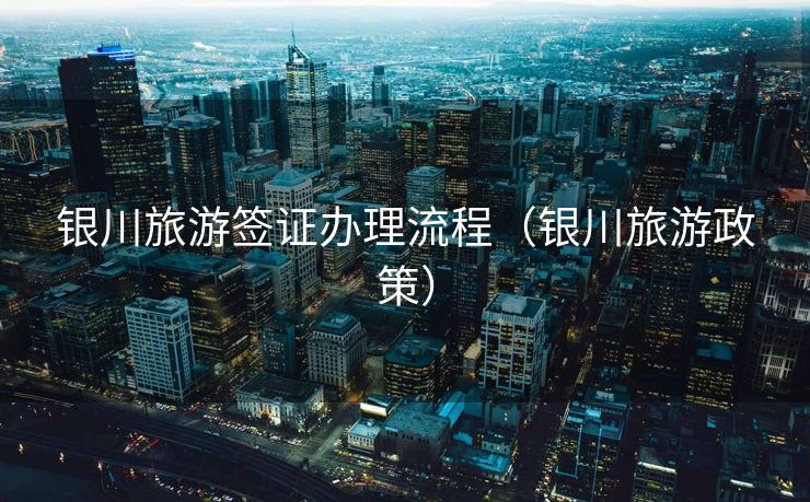 银川旅游签证办理流程（银川旅游政策）