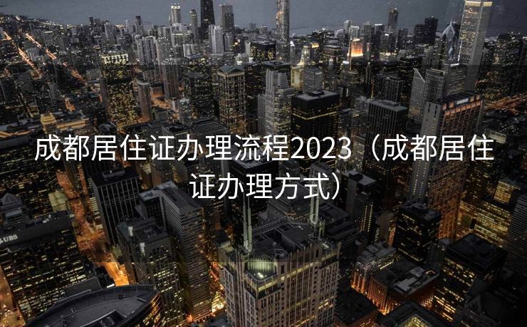 成都居住证办理流程2023(成都居住证办理方式) 成都居住证办理流程2023(成都居住证办理方式)