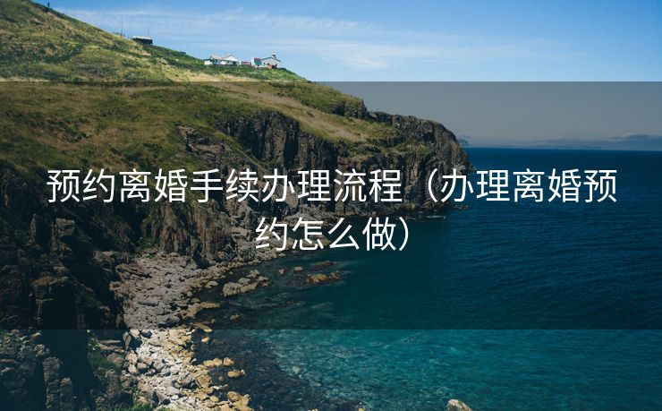 预约离婚手续办理流程(办理离婚预约怎么做) 预约离婚手续办理流程(办理离婚预约怎么做)