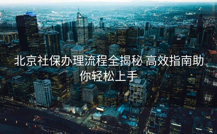 北京社保办理流程全揭秘 高效指南助你轻松上手 北京社保办理流程全揭秘 高效指南助你轻松上手