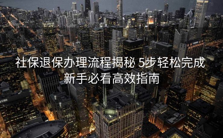 社保退保办理流程揭秘 5步轻松完成 新手必看高效指南 社保退保办理流程揭秘 5步轻松完成 新手必看高效指南