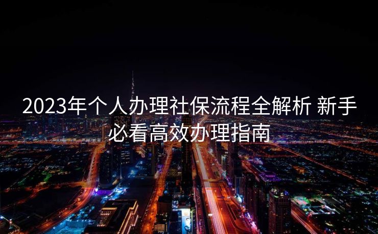 2023年个人办理社保流程全解析 新手必看高效办理指南