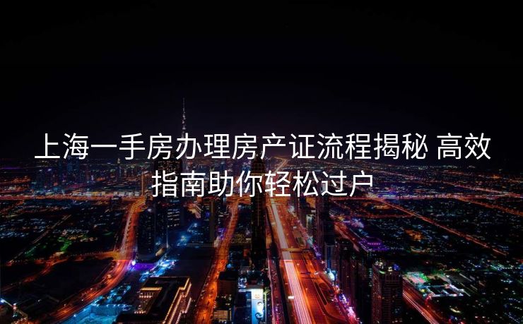 上海一手房办理房产证流程揭秘 高效指南助你轻松过户