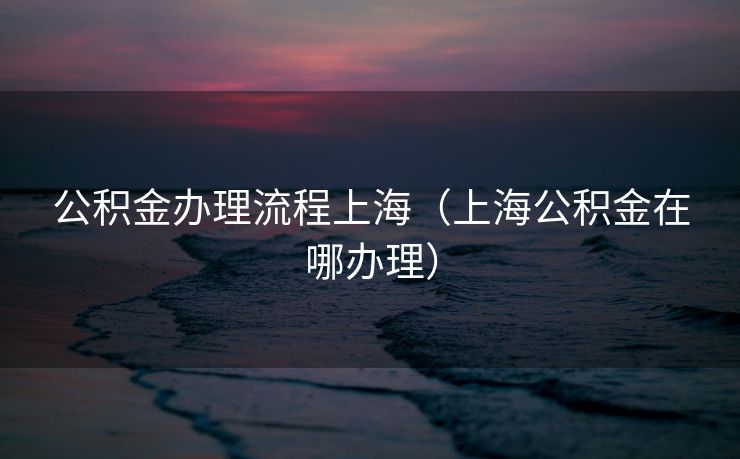 公积金办理流程上海（上海公积金在哪办理）