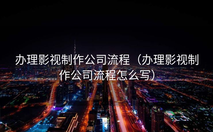 办理影视制作公司流程（办理影视制作公司流程怎么写）