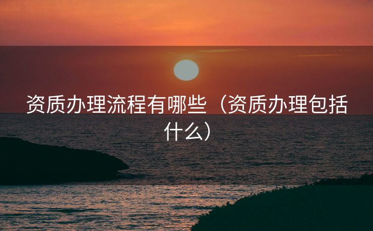 资质办理流程有哪些(资质办理包括什么) 资质办理流程有哪些(资质办理包括什么)