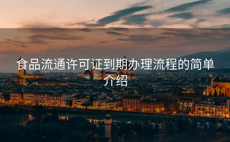 食品流通许可证到期办理流程的简单介绍 食品流通许可证到期办理流程的简单介绍