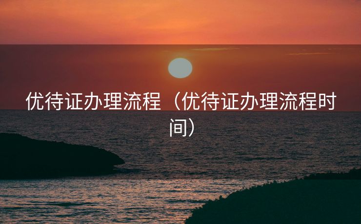 优待证办理流程(优待证办理流程时间) 优待证办理流程(优待证办理流程时间)