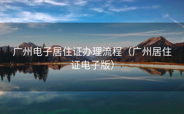 广州电子居住证办理流程（广州居住证电子版）