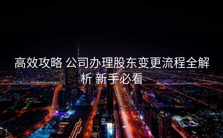 高效攻略 公司办理股东变更流程全解析 新手必看