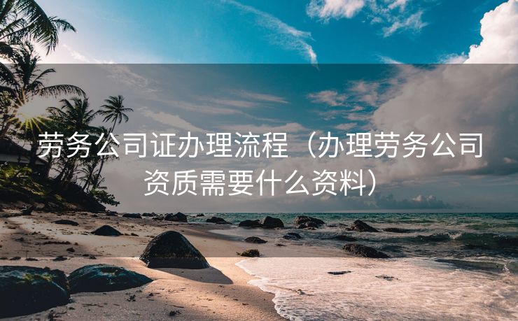 劳务公司证办理流程(办理劳务公司资质需要什么资料) 劳务公司证办理流程(办理劳务公司资质需要什么资料)