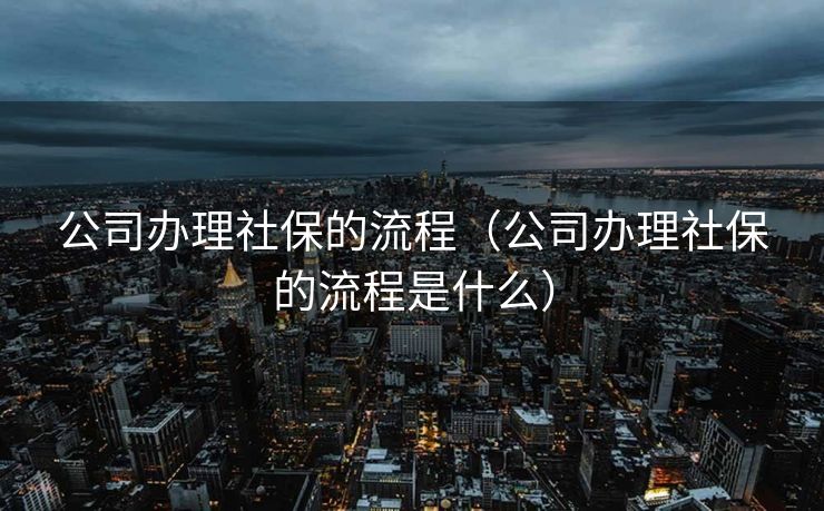 公司办理社保的流程(公司办理社保的流程是什么) 公司办理社保的流程(公司办理社保的流程是什么)