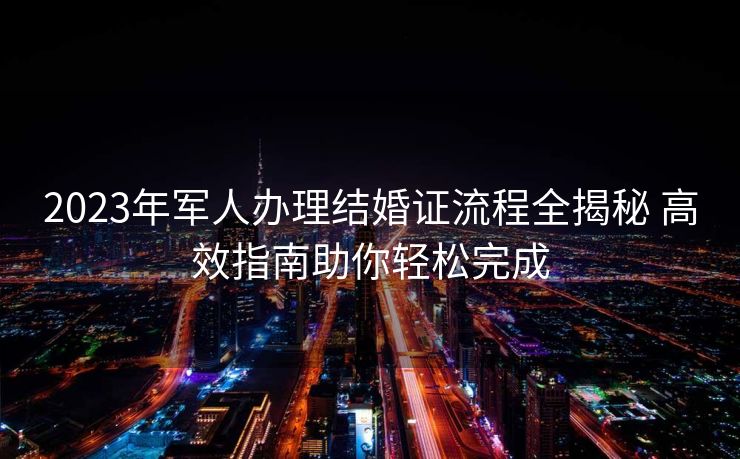 2023年军人办理结婚证流程全揭秘 高效指南助你轻松完成