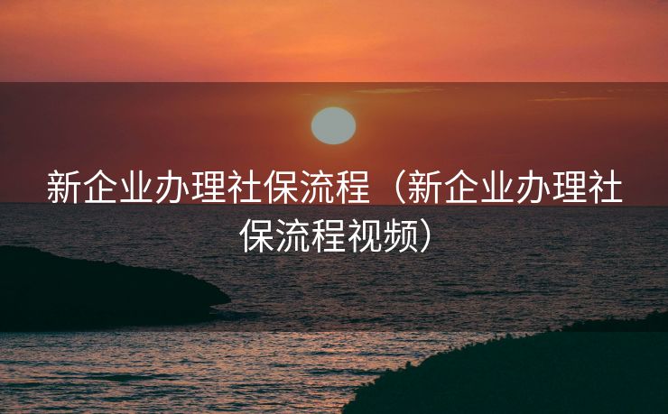 新企业办理社保流程(新企业办理社保流程视频) 新企业办理社保流程(新企业办理社保流程视频)
