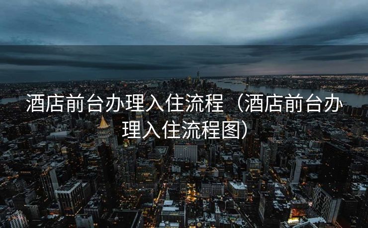 酒店前台办理入住流程(酒店前台办理入住流程图) 酒店前台办理入住流程(酒店前台办理入住流程图)
