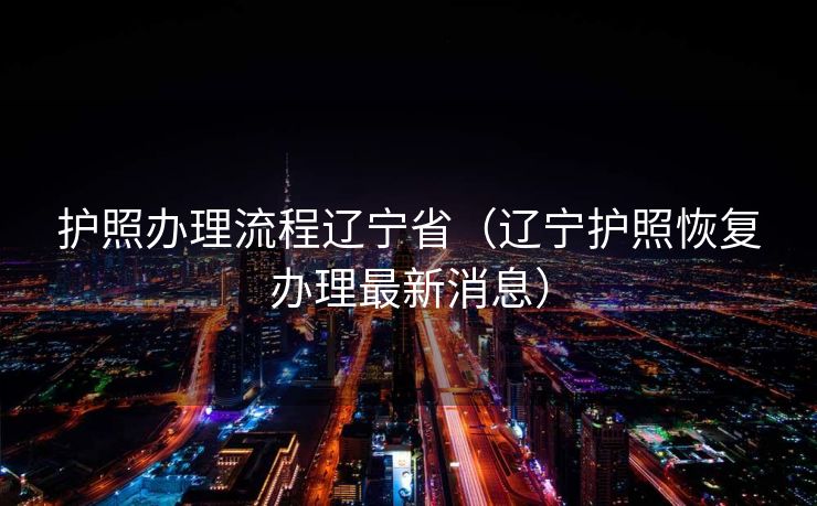 护照办理流程辽宁省（辽宁护照恢复办理最新消息）