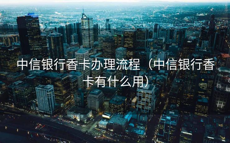 中信银行香卡办理流程（中信银行香卡有什么用）