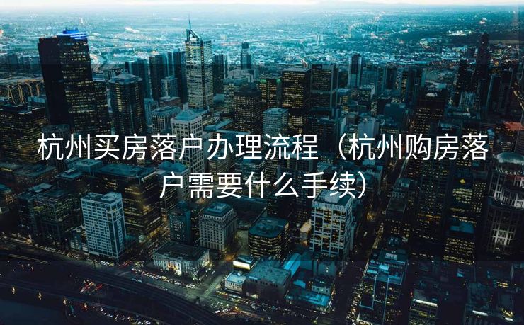 杭州买房落户办理流程（杭州购房落户需要什么手续）