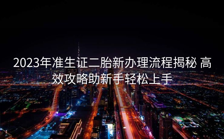 2023年准生证二胎新办理流程揭秘 高效攻略助新手轻松上手 2023年准生证二胎新办理流程揭秘 高效攻略助新手轻松上手