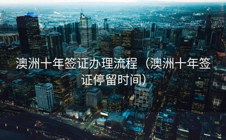 澳洲十年签证办理流程（澳洲十年签证停留时间）