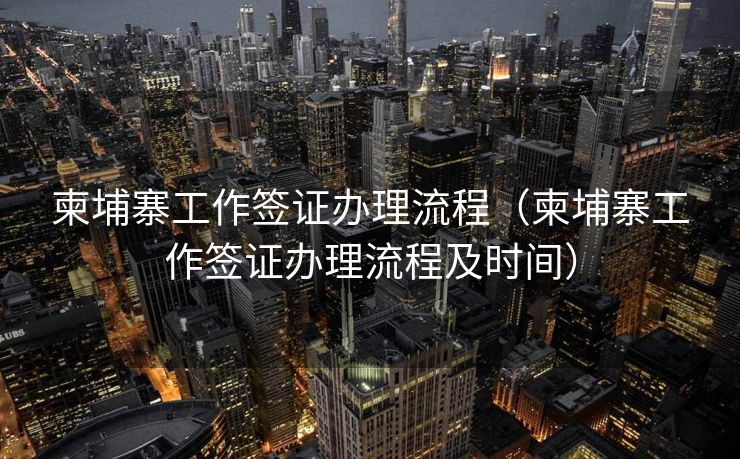 柬埔寨工作签证办理流程(柬埔寨工作签证办理流程及时间) 柬埔寨工作签证办理流程(柬埔寨工作签证办理流程及时间)