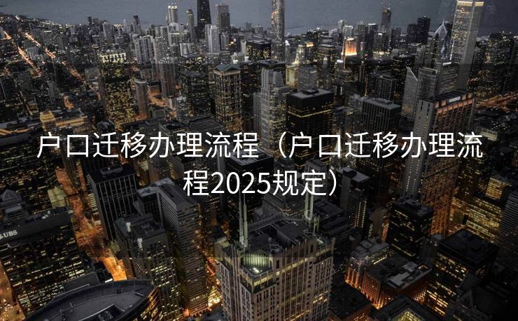 户口迁移办理流程(户口迁移办理流程2025规定) 户口迁移办理流程(户口迁移办理流程2025规定)