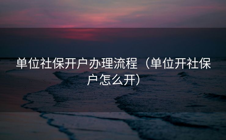 单位社保开户办理流程（单位开社保户怎么开）