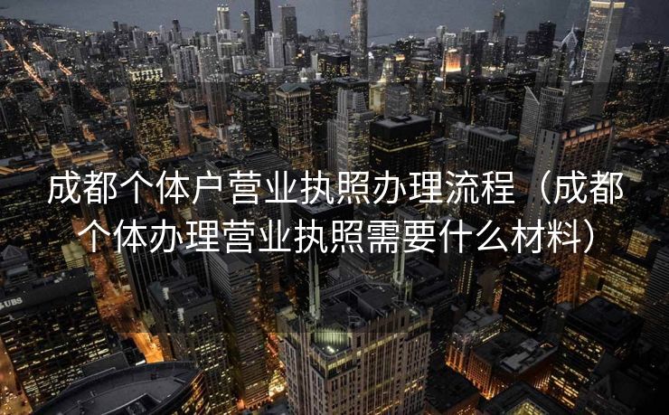 成都个体户营业执照办理流程(成都个体办理营业执照需要什么材料) 成都个体户营业执照办理流程(成都个体办理营业执照需要什么材料)