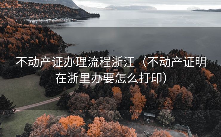 不动产证办理流程浙江(不动产证明在浙里办要怎么打印) 不动产证办理流程浙江(不动产证明在浙里办要怎么打印)