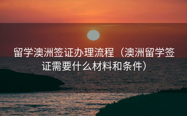 留学澳洲签证办理流程（澳洲留学签证需要什么材料和条件）