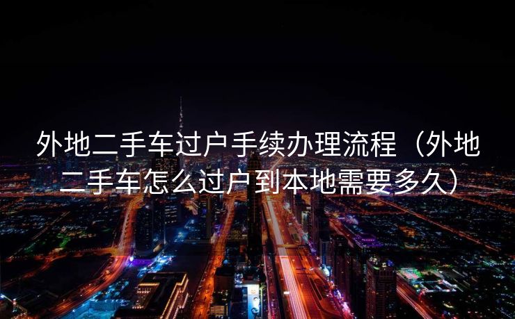 外地二手车过户手续办理流程（外地二手车怎么过户到本地需要多久）