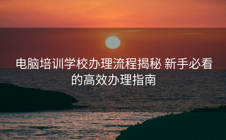 电脑培训学校办理流程揭秘 新手必看的高效办理指南