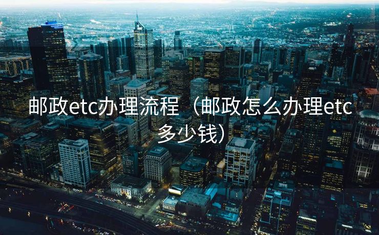 邮政etc办理流程(邮政怎么办理etc多少钱) 邮政etc办理流程(邮政怎么办理etc多少钱)