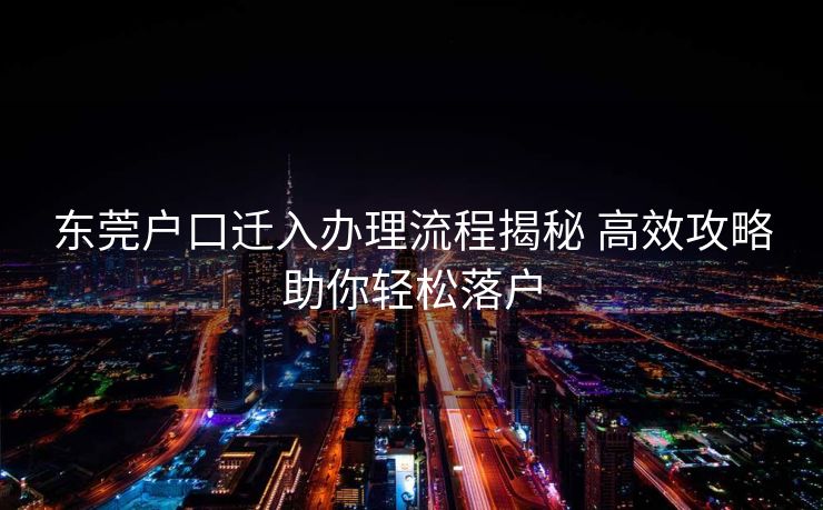 东莞户口迁入办理流程揭秘 高效攻略助你轻松落户
