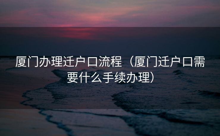 厦门办理迁户口流程（厦门迁户口需要什么手续办理）