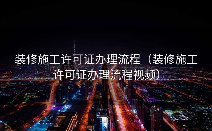 装修施工许可证办理流程（装修施工许可证办理流程视频）